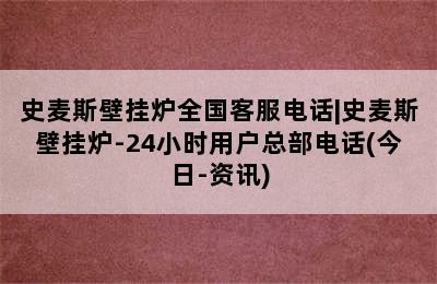 史麦斯壁挂炉全国客服电话|史麦斯壁挂炉-24小时用户总部电话(今日-资讯)